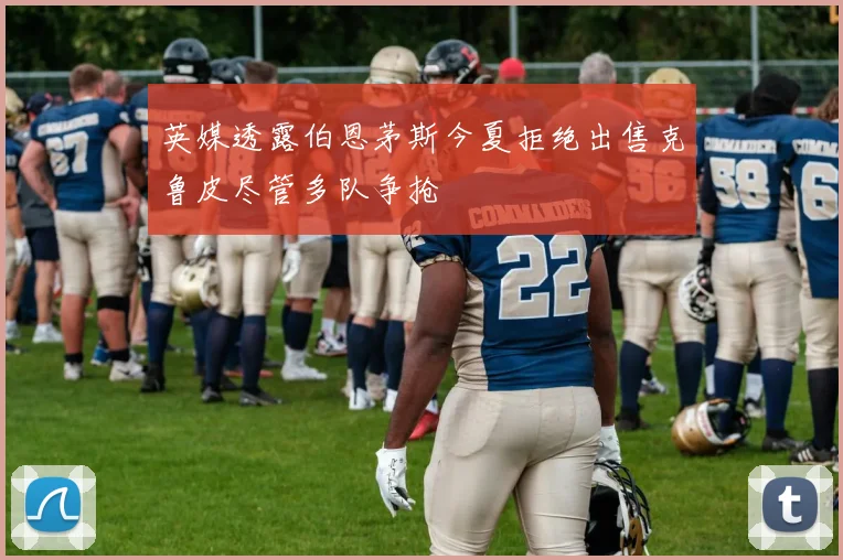 英媒透露伯恩茅斯今夏拒绝出售克鲁皮尽管多队争抢
