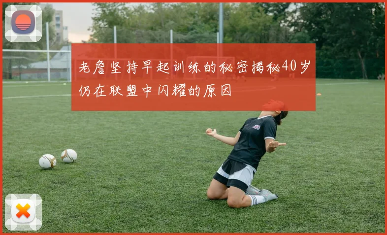 老詹坚持早起训练的秘密揭秘40岁仍在联盟中闪耀的原因