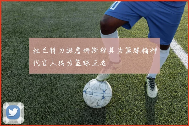 杜兰特力挺詹姆斯称其为篮球精神代言人我为篮球正名
