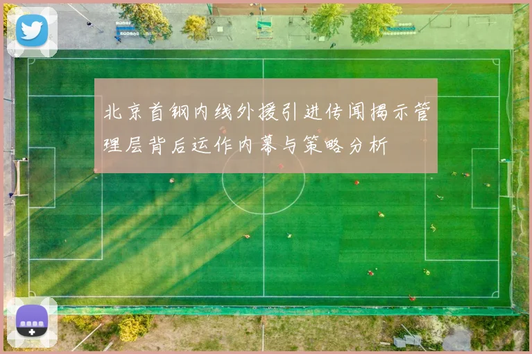 北京首钢内线外援引进传闻揭示管理层背后运作内幕与策略分析