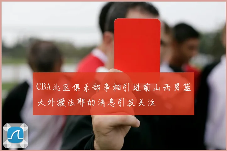 CBA北区俱乐部争相引进前山西男篮大外援法耶的消息引发关注