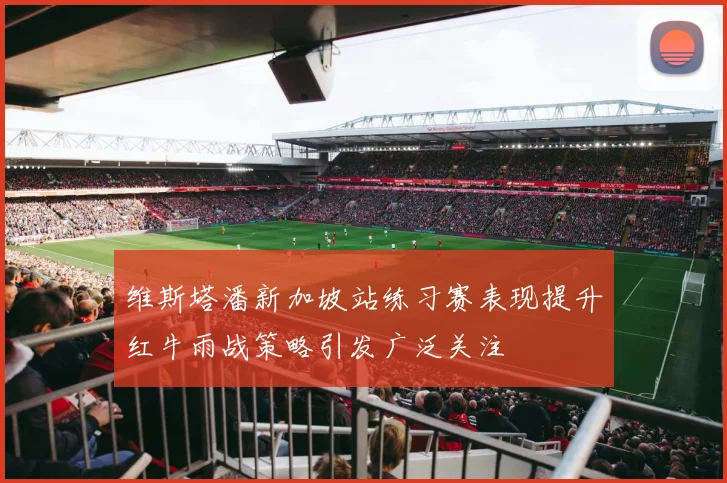 维斯塔潘新加坡站练习赛表现提升红牛雨战策略引发广泛关注