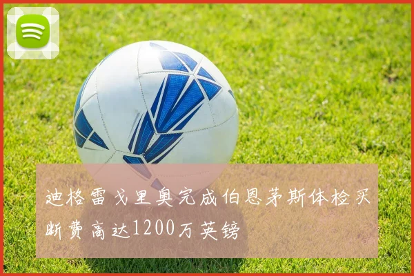 迪格雷戈里奥完成伯恩茅斯体检买断费高达1200万英镑